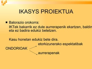 IKASYS PROIEKTUA Balorazio orokorra: IKTek bakarrik ez dute aurrerapenik ekartzen, baldin eta ez badira edukiz betetzen. Kasu honetan edukiz bete dira.   etorkizunerako espektatibak ONDORIOAK   aurrerapenak  