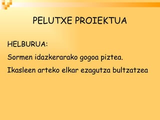 PELUTXE PROIEKTUA HELBURUA: Sormen idazkerarako gogoa piztea. Ikasleen arteko elkar ezagutza bultzatzea 