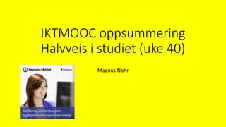 IKTMOOC oppsummering 
Halvveis i studiet (uke 40) 
Magnus Nohr 
 