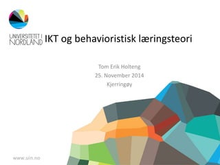 IKT og behavioristisk læringsteori 
Tom Erik Holteng 
25. November 2014 
Kjerringøy 
 