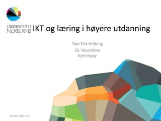 IKT og læring i høyere utdanning 
Tom Erik Holteng 
26. November 
Kjerringøy 
 