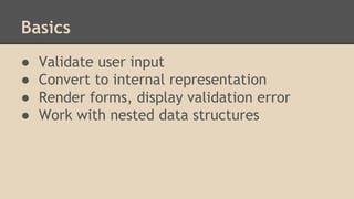 Basics
● Validate user input
● Convert to internal representation
● Render forms, display validation error
● Work with nested data structures
 