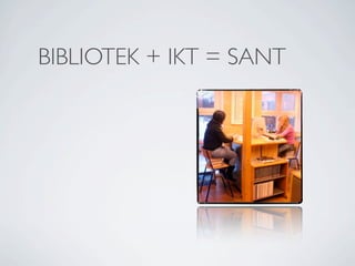 BIBLIOTEK + IKT = SANT
 