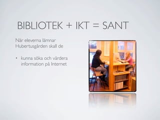 BIBLIOTEK + IKT = SANT
När eleverna lämnar
Hubertusgården skall de

•   kunna söka och värdera
    information på Internet
 