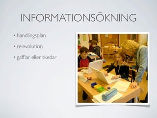 INFORMATIONSÖKNING
•   handlingsplan
•   re:evolution
•   gafﬂar eller skedar
 