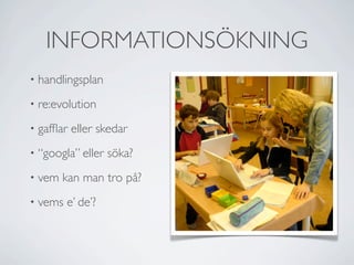 INFORMATIONSÖKNING
•   handlingsplan
•   re:evolution
•   gafﬂar eller skedar
•   “googla” eller söka?
•   vem kan man tro på?
•   vems e’ de’?
 