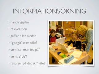 INFORMATIONSÖKNING
•   handlingsplan
•   re:evolution
•   gafﬂar eller skedar
•   “googla” eller söka?
•   vem kan man tro på?
•   vems e’ de’?
•   resurser på det sk ”nätet”
 
