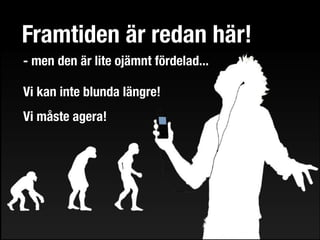 Framtiden är redan här!
- men den är lite ojämnt fördelad...

Vi kan inte blunda längre!
Vi måste agera!
 