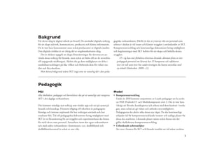 Bakgrund
För elever idag är digital teknik en livsstil. De använder digitala verktyg      gogiska verksamheten. Därför är det av yttersta vikt att personal som
för att skapa nätverk, kommunicera, producera och hämta information.             arbetar i skolan är väl insatt och känner trygghet i användandet av IKT.
De är inte bara konsumenter utan också producenter av digitala medier.           Kompetensutveckling och kontinuerliga diskussioner kring möjligheter
Den digitala världen är en viktig del av ungdomskulturen idag.                   och begränsningar med IKT behövs för att skapa och behålla denna
   Det är skolans uppgift att skapa förutsättningar för eleverna att an-         trygghet.
vända dessa verktyg för lärande, men också att bidra till att de utvecklas             IT i sig kan inte förbättra elevernas lärande, däremot ﬁnns en stor
till engagerade medborgare. Skolan ska ge dem möjligheten att delta i               pedagogisk potential om läraren har IT-kompetens och reﬂekterar
samhällsutvecklingen på lika villkor och förbereda dem för vidare stu-              över sin roll samt över hur undervisningen ska kunna utvecklas med
dier och för yrkeslivet.                                                            ny teknik (Skolverket, 2009, s 3.)
   Mot denna bakgrund måste IKT ingå som en naturlig del i den peda-




Pedagogik
Mål                                                                              Medel
Alla skolledare, pedagoger och barn/elever ska på ett naturligt sätt integrera     Kompetensutveckling
IKT i den dagliga verksamheten.                                                    Under år 2010 kommer majoriteten av Lunds pedagoger att ha avslu-
                                                                                   tat PIM (Praktisk IT- och Mediekompetens) nivå 3. Det är inte bara
Det kommer ständigt nya verktyg som vänder upp och ner på synen på                 viktigt att förvalta kunskaperna och arbeta med dem konkret i varda-
lärande och kunskap. Förutom tillgång till tekniken är pedagogens                  gen, utan också att gå vidare och utforska nya möjligheter.
förmåga och intresse avgörande för hur verktygen används och hur                   Pedagogerna ska aktivt söka dessa nya vägar. De ska kontinuerligt
resultatet blir. Tid till pedagogiska diskussioner kring möjligheter med           erbjudas tid för kompetensutvecklande insatser och tydliga planer för
IKT är en förutsättning för att trygghet och experimentlusta ska ﬁnnas             dessa ska utarbetas. Liknande planer måste också ﬁnnas när det
för såväl elever som personal. Samarbete inom den egna verksamheten                gäller skolledarnas kompetensutveckling.
och med andra verksamheter i kommunen, t.ex. skolbibliotek och                     Utforskande arbetsmiljöer
skolbibliotekscentral är också av stor vikt.                                       Att vara i fronten för IKT och lärande innebär att tid måste avsättas

                                                                                                                                                         5
 