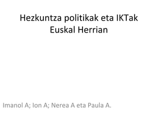 Hezkuntza politikak eta IKTak
           Euskal Herrian




Imanol A; Ion A; Nerea A eta Paula A.
 