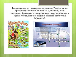 Розв’язування інтерактивних кросвордів. Розв’язування
кросвордів – корисне заняття на будь-якому етапі
навчання. Кросворди розширюють кругозір, допомагають
краще орієнтуватися в постійно зростаючому потоці
інформації.
 