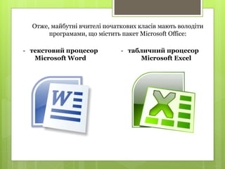 Отже, майбутні вчителі початкових класів мають володіти
програмами, що містить пакет Microsoft Office:
- текстовий процесор
Microsoft Word
- табличний процесор
Microsoft Ехсеl
 