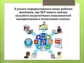 З усього перерахованого вище робимо
висновок, що ІКТ мають значну
кількість педагогічних можливостей
використання в початкових класах.
 