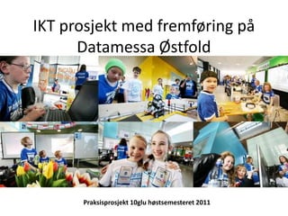 IKT prosjekt med fremføring på Datamessa Østfold Praksisprosjekt 10glu høstsemesteret 2011 