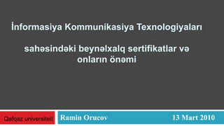 İnformasiya Kommunikasiya Texnologiyaları  sahəsində ki bey nəlxalq sertifikatlar və onların önəmi Ramin Orucov 13 Ma r t 2010 Qafqaz universiteti  