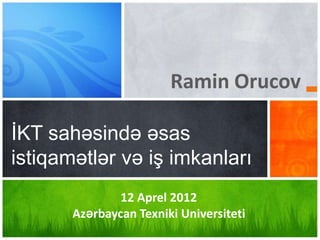 Ramin Orucov

İKT sahəsində əsas
istiqamətlər və iş imkanları
               12 Aprel 2012
       Azərbaycan Texniki Universiteti
 