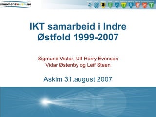 IKT samarbeid i Indre Østfold 1999-2007 Sigmund Vister, Ulf Harry Evensen Vidar Østenby og Leif Steen Askim 31.august 2007 