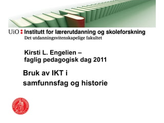 Bruk av IKT i  samfunnsfag og historie  Kirsti L. Engelien –  faglig pedagogisk dag 2011 