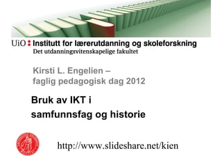 Kirsti L. Engelien –
faglig pedagogisk dag 2012

Bruk av IKT i
samfunnsfag og historie


     http://www.slideshare.net/kien
 