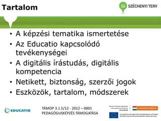 Tartalom
• A képzési tematika ismertetése
• Az Educatio kapcsolódó
tevékenységei
• A digitális írástudás, digitális
kompetencia
• Netikett, biztonság, szerzői jogok
• Eszközök, tartalom, módszerek
TÁMOP 3.1.5/12 - 2012 – 0001
PEDAGÓGUSKÉPZÉS TÁMOGATÁSA
 
