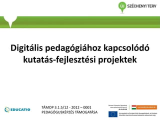 Digitális pedagógiához kapcsolódó
kutatás-fejlesztési projektek
TÁMOP 3.1.5/12 - 2012 – 0001
PEDAGÓGUSKÉPZÉS TÁMOGATÁSA
 