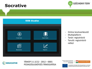 Socrative
- Online tesztszerkesztő
- Multiplatform
- Tanár: regisztráció
- Tanuló: regisztráció
nélkül
TÁMOP 3.1.5/12 - 2012 – 0001
PEDAGÓGUSKÉPZÉS TÁMOGATÁSA
 