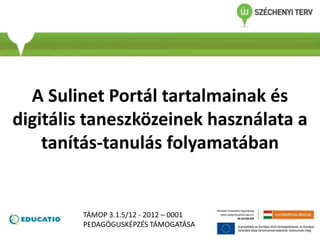 A Sulinet Portál tartalmainak és
digitális taneszközeinek használata a
tanítás-tanulás folyamatában
TÁMOP 3.1.5/12 - 2012 – 0001
PEDAGÓGUSKÉPZÉS TÁMOGATÁSA
 