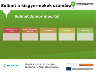Tanulókártya-
készítő
Keresztrejtvény-
készítő
Sorba rakó Szókereső Képmutató
Sulinet a kisgyermekek számára
Sulinet Junior alportál
TÁMOP 3.1.5/12 - 2012 – 0001
PEDAGÓGUSKÉPZÉS TÁMOGATÁSA
 