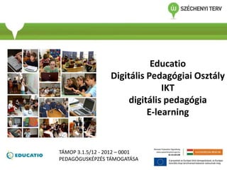 Educatio
Digitális Pedagógiai Osztály
IKT
digitális pedagógia
E-learning
TÁMOP 3.1.5/12 - 2012 – 0001
PEDAGÓGUSKÉPZÉS TÁMOGATÁSA
 