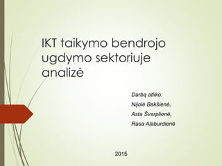 IKT taikymo bendrojo
ugdymo sektoriuje
analizė
Darbą atliko:
Nijolė Bakšienė,
Asta Švarplienė,
Rasa Alaburdienė
2015
 