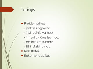 Turinys
 Problematika:
- politinis lygmuo;
- institucinis lygmuo;
- infrastruktūros lygmuo;
- patirties trūkumas;
- ES ir LT skirtumai.
 Rezultatai.
 Rekomendacijos.
 