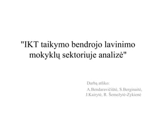"IKT taikymo bendrojo lavinimo
mokyklų sektoriuje analizė"
Darbą atliko:
A.Bendaravičiūtė, S.Berginaitė,
J.Kairytė, R. Šemežytė-Zykienė

 
