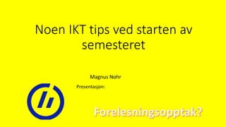 Noen IKT tips ved starten av
semesteret
Magnus Nohr
Presentasjon:
 