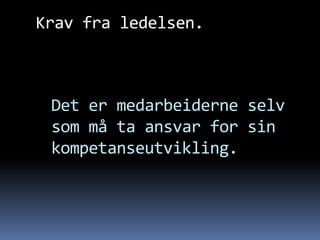 Krav fra ledelsen.



 Det er medarbeiderne selv
 som må ta ansvar for sin
 kompetanseutvikling.
 