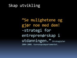 Skap utvikling


     ”Se mulighetene og
     gjør noe med dem!
     -strategi for
     entreprenørskap i
     utdanningen.” Strategiplan
     2004-2008. Kunnskapsdepartementet.
 