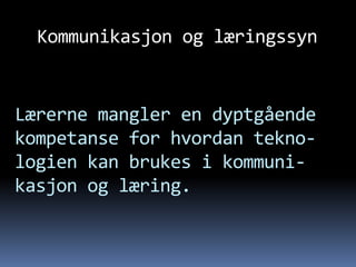 Kommunikasjon og læringssyn


Lærerne mangler en dyptgående
kompetanse for hvordan tekno-
logien kan brukes i kommuni-
kasjon og læring.
 