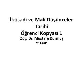 İktisadi ve Mali Düşünceler
Tarihi
Öğrenci Kopyası 1
Doç. Dr. Mustafa Durmuş
2014-2015
 