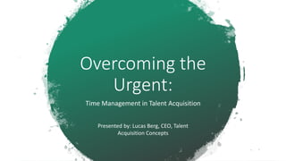 Overcoming the
Urgent:
Time Management in Talent Acquisition
Presented by: Lucas Berg, CEO, Talent
Acquisition Concepts
 