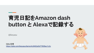 育児日記をAmazon dash
button と Alexaで記録する
@ikeyasu
Qiita 記事
https://qiita.com/ikeyasu/items/4c9462a5d77808ac1c3c
 