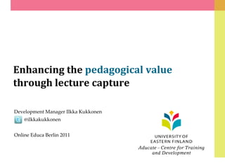 Enhancing the pedagogical value
through lecture capture

Development Manager Ilkka Kukkonen
    @ilkkakukkonen


Online Educa Berlin 2011
 