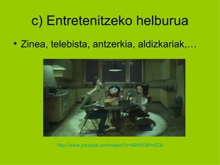 c) Entretenitzeko helburua

    Zinea, telebista, antzerkia, aldizkariak,…




            http://www.youtube.com/watch?v=69W03iPmD3c
 