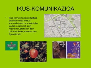 IKUS-KOMUNIKAZIOA
•   Ikus-komunikazioak irudiak
    erabiltzen ditu mezua
    komunikatzeko,era askotako
    irudiak;estatikoak zein
    migikorrak,grafikoak zein
    bolumetrikoak,errealak zein
    figuratiboak.
 