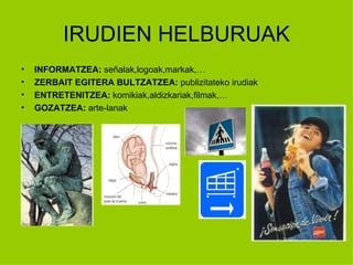 IRUDIEN HELBURUAK
•   INFORMATZEA: señalak,logoak,markak,…
•   ZERBAIT EGITERA BULTZATZEA: publizitateko irudiak
•   ENTRETENITZEA: komikiak,aldizkariak,filmak,…
•   GOZATZEA: arte-lanak
 