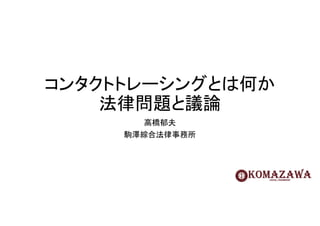 コンタクトトレーシングとは何か
法律問題と議論
高橋郁夫
駒澤綜合法律事務所
 
