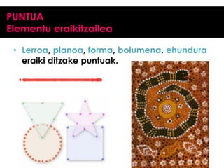 PUNTUA
Elementu eraikitzailea
• Lerroa, planoa, forma, bolumena, ehundura
eraiki ditzake puntuak.

 