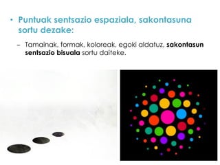 • Puntuak sentsazio espaziala, sakontasuna
sortu dezake:
– Tamainak, formak, koloreak, egoki aldatuz, sakontasun
sentsazio bisuala sortu daiteke.

 