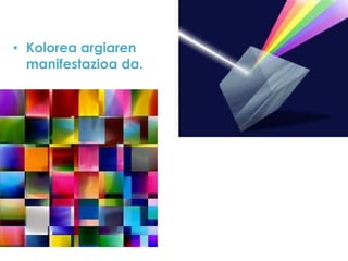 • Kolorea argiaren
manifestazioa da.

 