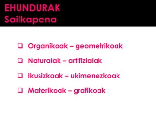 EHUNDURAK
Sailkapena
 Organikoak – geometrikoak

 Naturalak – artifizialak
 Ikusizkoak – ukimenezkoak
 Materikoak – grafikoak

 