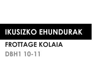 IKUSIZKO EHUNDURAK
FROTTAGE KOLAIA
DBH1 10-11
 