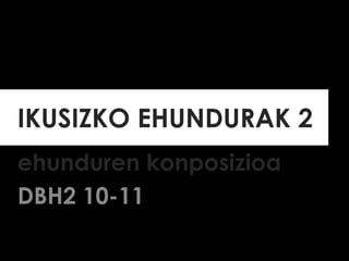 IKUSIZKO EHUNDURAK 2
ehunduren konposizioa
DBH2 10-11
 